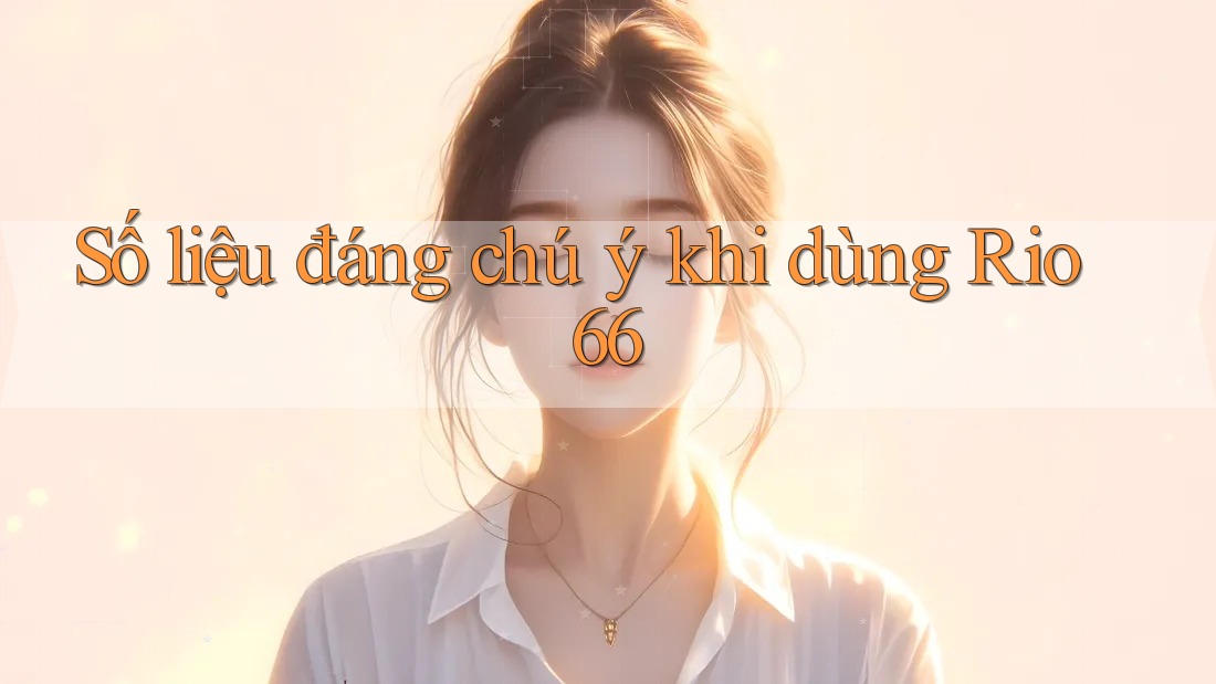 Số liệu đáng chú ý khi dùng Rio66 Số liệu đáng chú ý khi dùng Rio66
