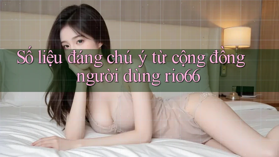 Số liệu đáng chú ý từ cộng đồng người dùng rio66 Số liệu đáng chú ý từ cộng đồng người dùng rio66
