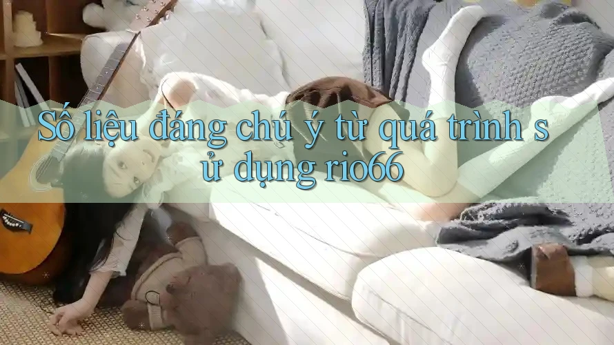 Số liệu đáng chú ý từ quá trình sử dụng rio66