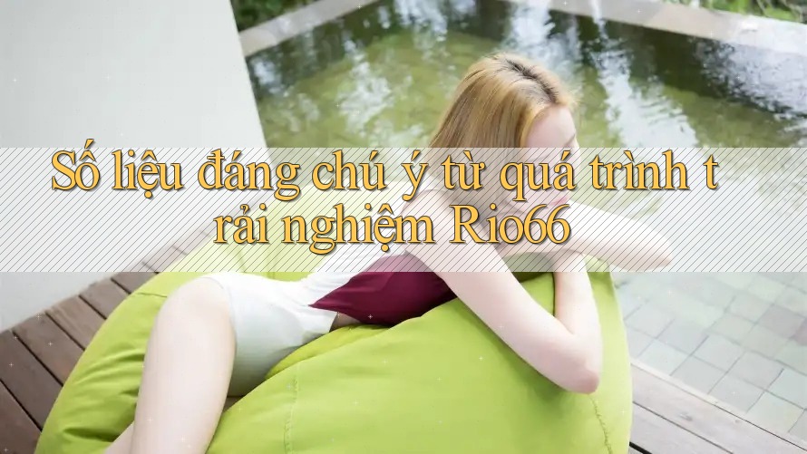 Số liệu đáng chú ý từ quá trình trải nghiệm Rio66