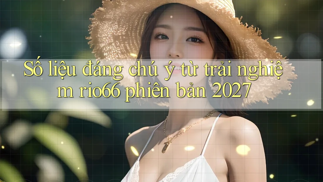 Số liệu đáng chú ý từ trải nghiệm rio66 phiên bản 2027 Số liệu đáng chú ý từ trải nghiệm rio66 phiên bản 2027