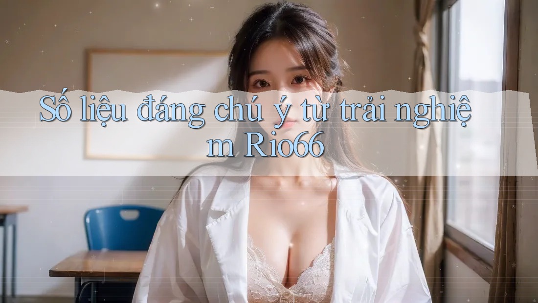 Số liệu đáng chú ý từ trải nghiệm Rio66 Số liệu đáng chú ý từ trải nghiệm Rio66