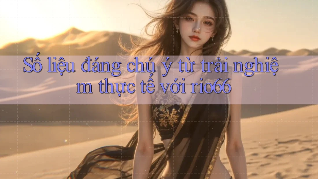 Số liệu đáng chú ý từ trải nghiệm thực tế với rio66 Số liệu đáng chú ý từ trải nghiệm thực tế với rio66