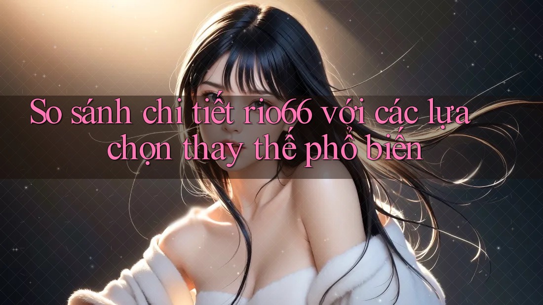 So sánh chi tiết rio66 với các lựa chọn thay thế phổ biến