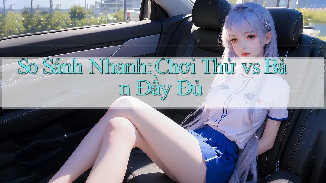 So Sánh Nhanh: Chơi Thử vs Bản Đầy Đủ So Sánh Nhanh: Chơi Thử vs Bản Đầy Đủ