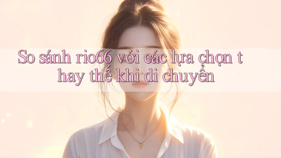 So sánh rio66 với các lựa chọn thay thế khi di chuyển So sánh rio66 với các lựa chọn thay thế khi di chuyển