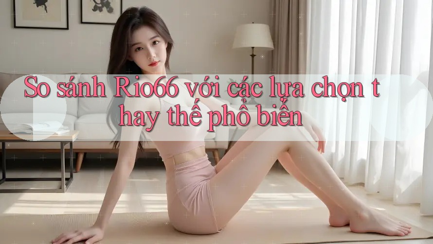 So sánh Rio66 với các lựa chọn thay thế phổ biến