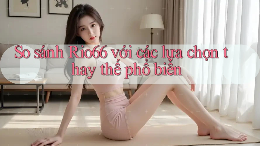 So sánh Rio66 với các lựa chọn thay thế phổ biến So sánh Rio66 với các lựa chọn thay thế phổ biến