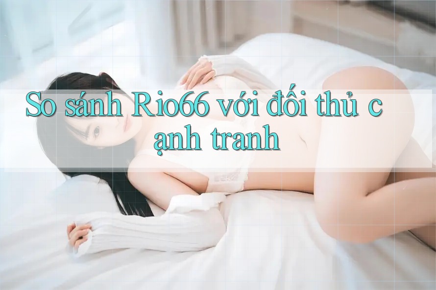 So sánh Rio66 với đối thủ cạnh tranh So sánh Rio66 với đối thủ cạnh tranh