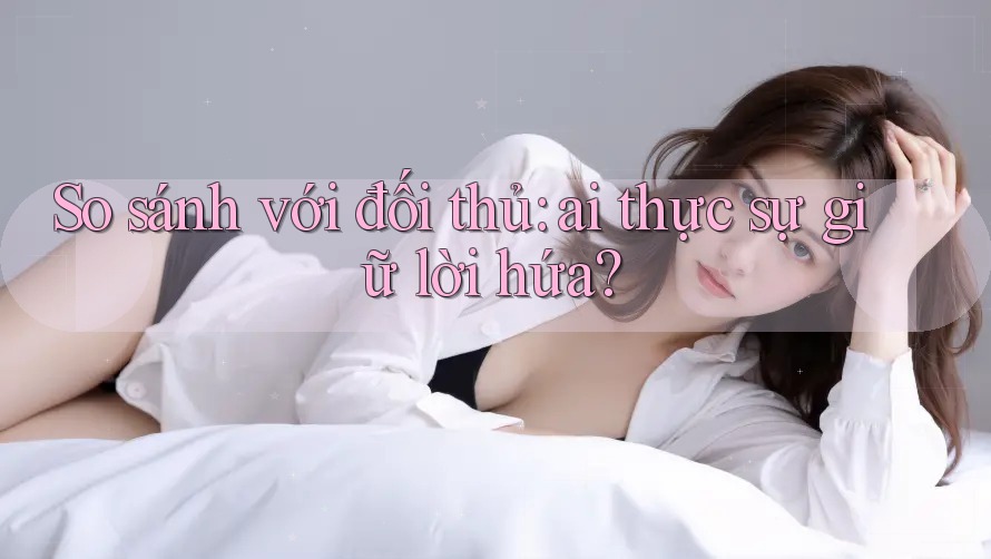 So sánh với đối thủ: ai thực sự giữ lời hứa?