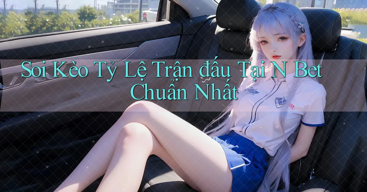 soi kèo tỷ lệ trận đấu tại n bet chuẩn nhất