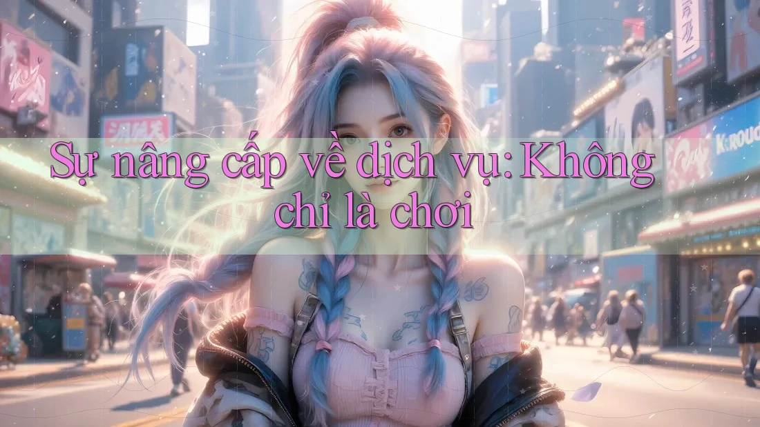 Sự nâng cấp về dịch vụ: Không chỉ là chơi