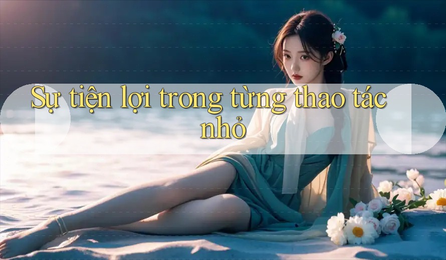 Sự tiện lợi trong từng thao tác nhỏ