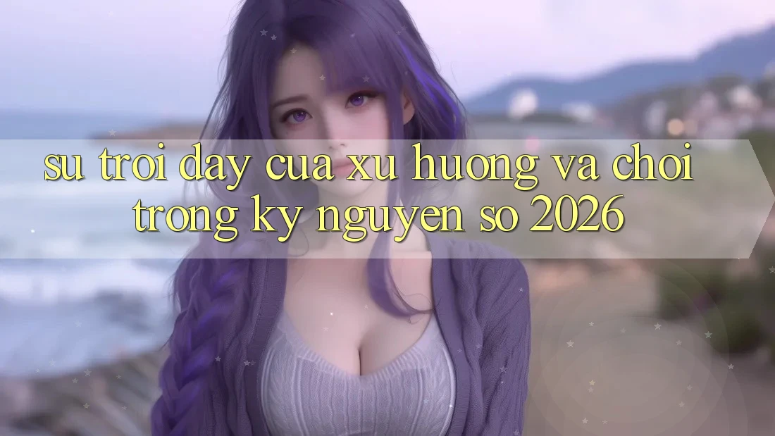 Sự Trỗi Dậy Của Xu Hướng “Và Chơi” Trong Kỷ Nguyên Số 2026 Sự Trỗi Dậy Của Xu Hướng “Và Chơi” Trong Kỷ Nguyên Số 2026