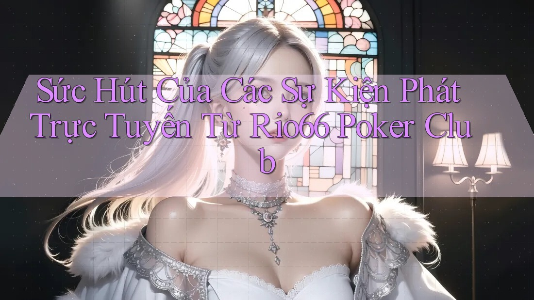 Sức Hút Của Các Sự Kiện Phát Trực Tuyến Từ Rio66 Poker Club