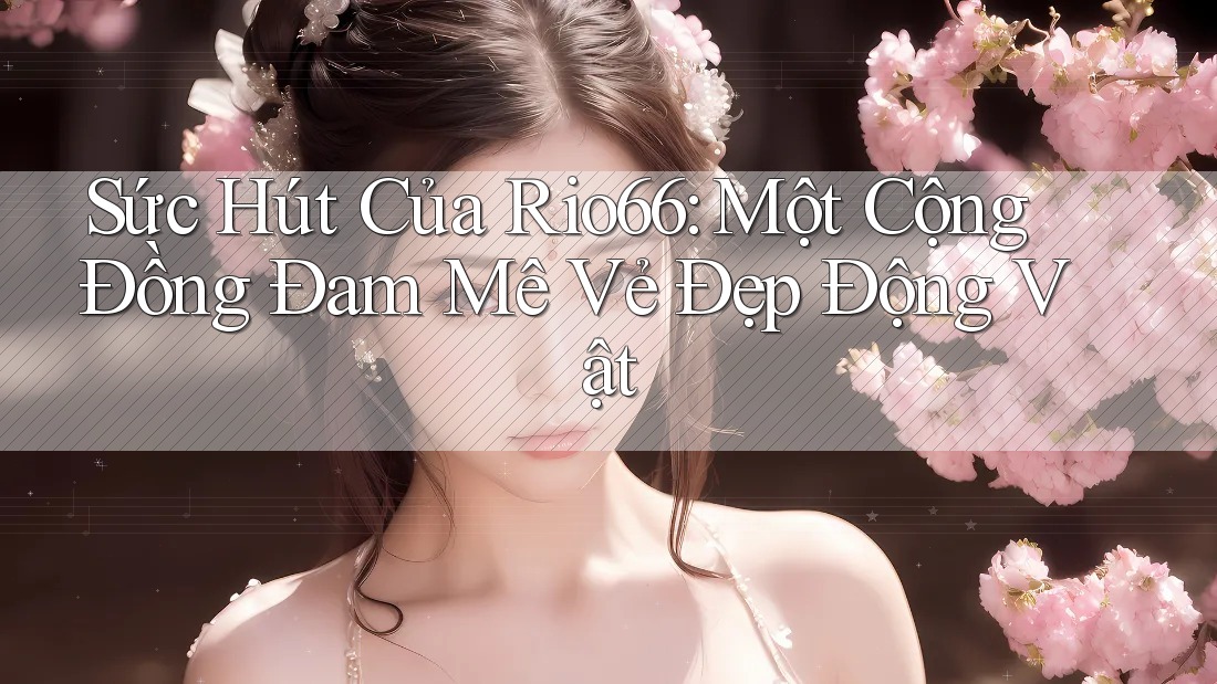 Sức Hút Của Rio66: Một Cộng Đồng Đam Mê Vẻ Đẹp Động Vật Sức Hút Của Rio66: Một Cộng Đồng Đam Mê Vẻ Đẹp Động Vật