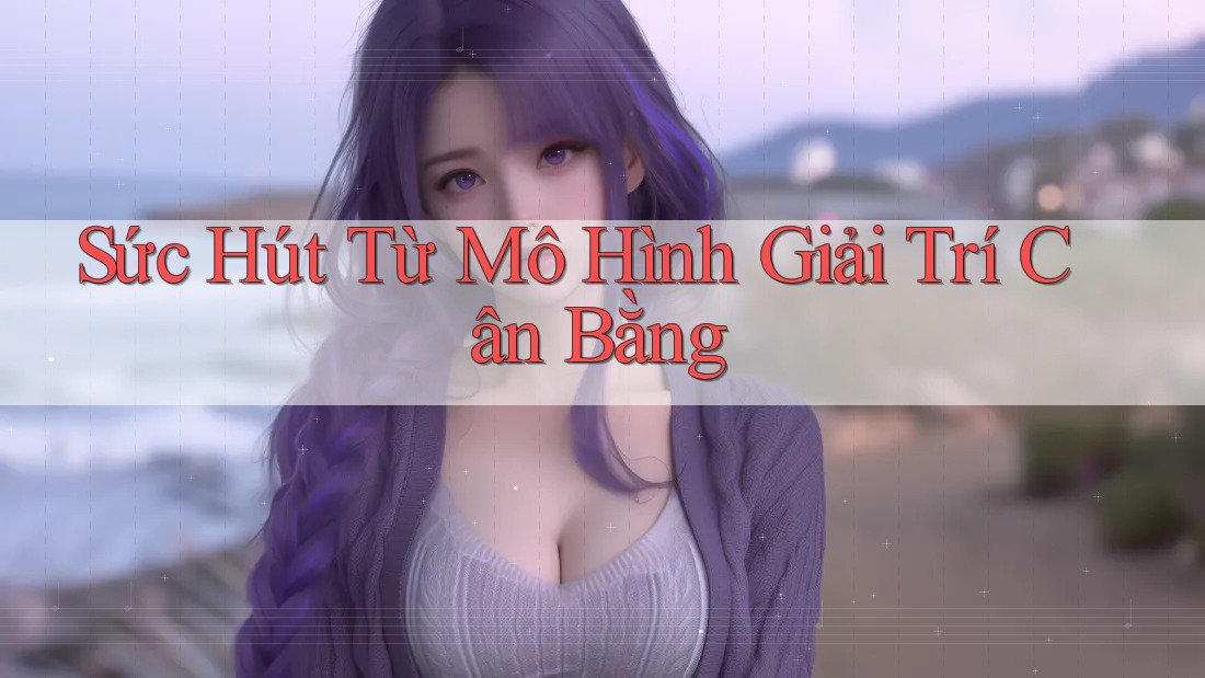 Sức Hút Từ Mô Hình Giải Trí Cân Bằng