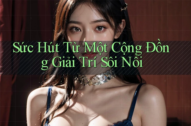 Sức Hút Từ Một Cộng Đồng Giải Trí Sôi Nổi
