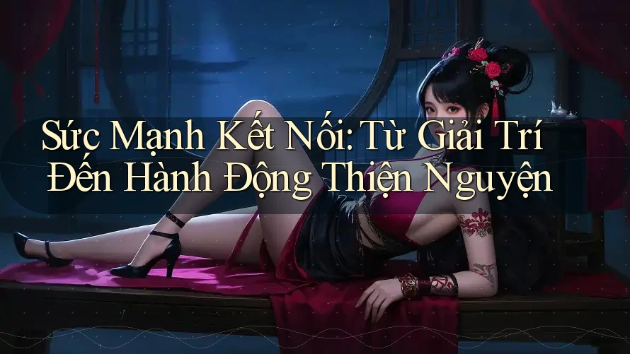 Sức Mạnh Kết Nối: Từ Giải Trí Đến Hành Động Thiện Nguyện Sức Mạnh Kết Nối: Từ Giải Trí Đến Hành Động Thiện Nguyện