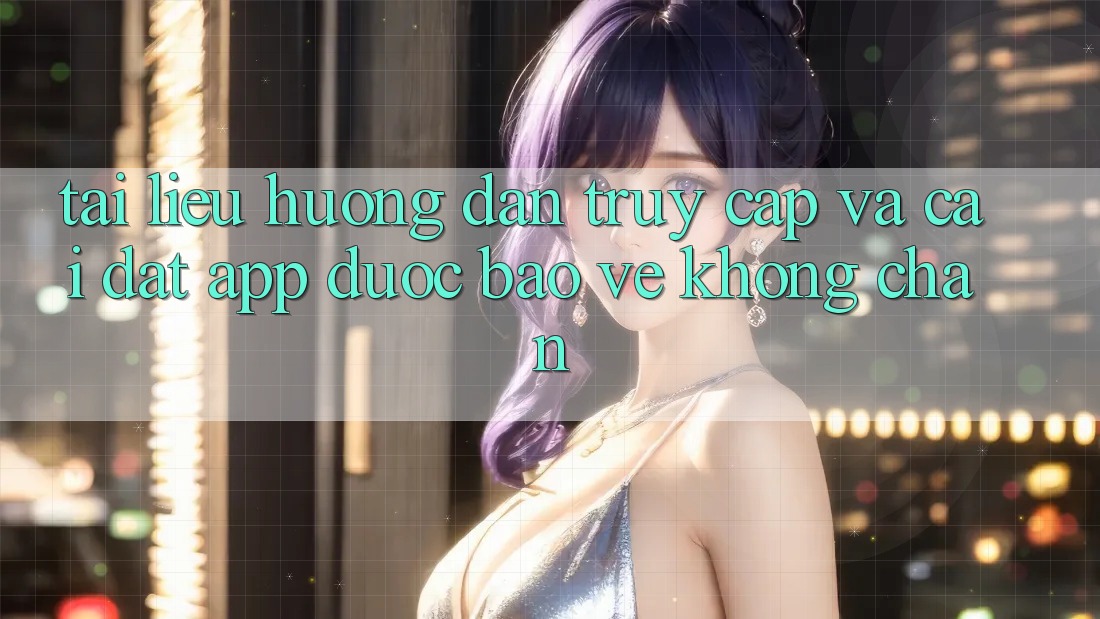 Tài liệu hướng dẫn Truy Cập Và Cài đặt App Được bảo vệ Không Chặn Tài liệu hướng dẫn Truy Cập Và Cài đặt App Được bảo vệ Không Chặn