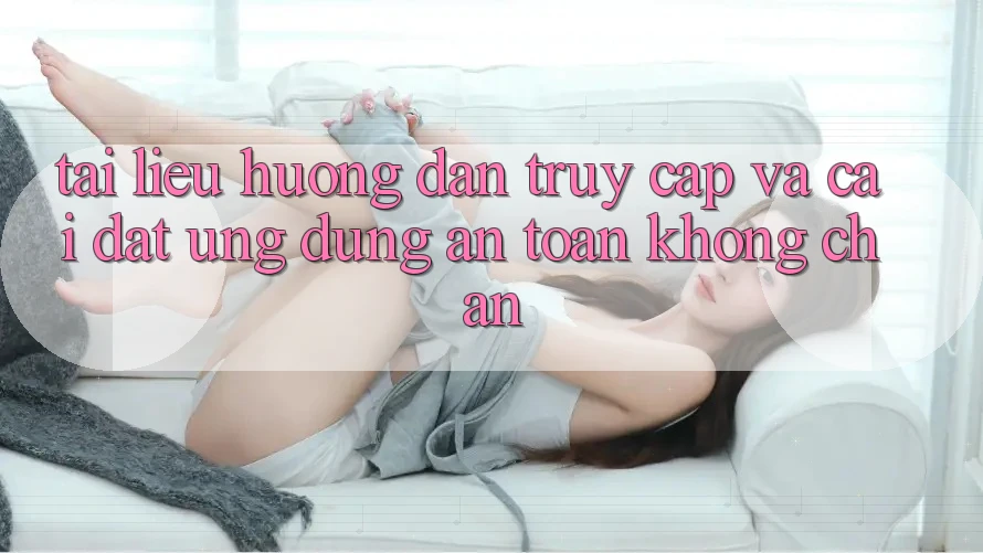 Tài liệu hướng dẫn Truy Cập Và Cài đặt Ứng Dụng An Toàn Không Chặn