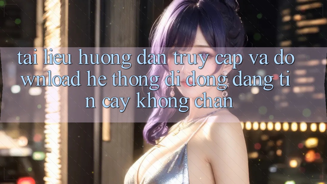 Tài liệu hướng dẫn Truy Cập Và Download Hệ thống di động Đáng tin cậy Không Chặn