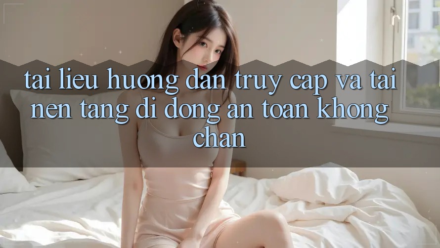 Tài liệu hướng dẫn Truy Cập Và Tải Nền tảng di động An Toàn Không Chặn