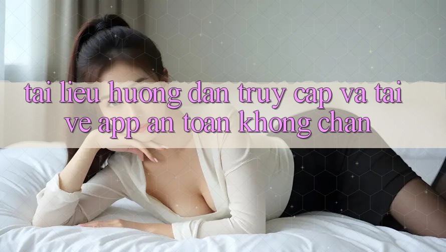 Tài liệu hướng dẫn Truy Cập Và Tải về App An Toàn Không Chặn