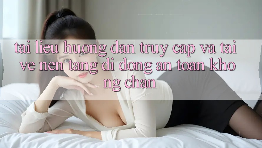Tài liệu hướng dẫn Truy Cập Và Tải về Nền tảng di động An Toàn Không Chặn