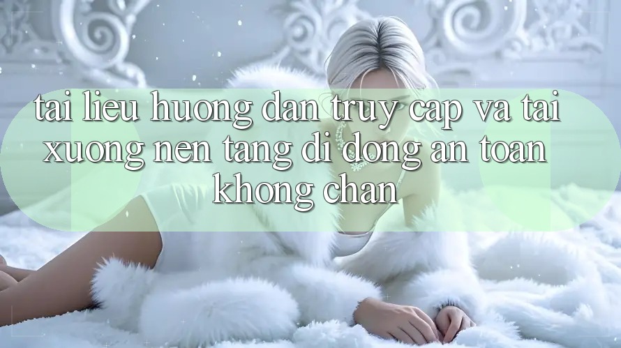 Tài liệu hướng dẫn Truy Cập Và Tải xuống Nền tảng di động An Toàn Không Chặn