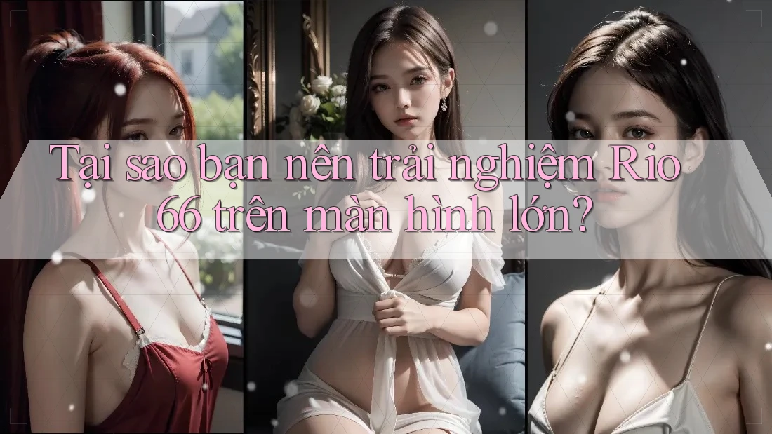 Tại sao bạn nên trải nghiệm Rio66 trên màn hình lớn? Tại sao bạn nên trải nghiệm Rio66 trên màn hình lớn?