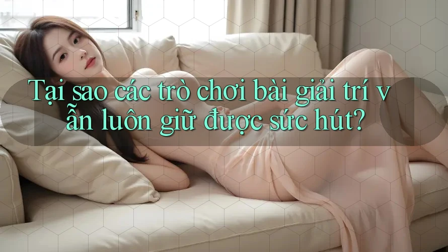 Tại sao các trò chơi bài giải trí vẫn luôn giữ được sức hút? Tại sao các trò chơi bài giải trí vẫn luôn giữ được sức hút?