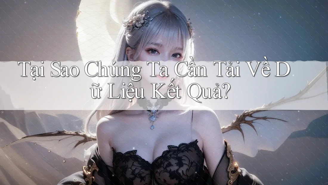 Tại Sao Chúng Ta Cần Tải Về Dữ Liệu Kết Quả? Tại Sao Chúng Ta Cần Tải Về Dữ Liệu Kết Quả?