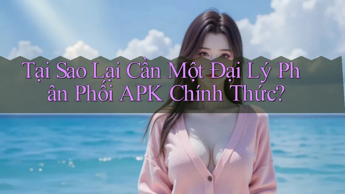 Tại Sao Lại Cần Một Đại Lý Phân Phối APK Chính Thức? Tại Sao Lại Cần Một Đại Lý Phân Phối APK Chính Thức?