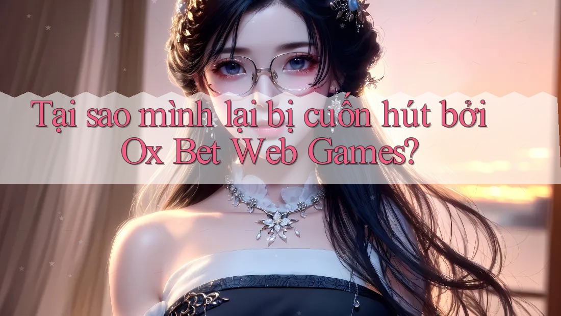Tại sao mình lại bị cuốn hút bởi Ox Bet Web Games? Tại sao mình lại bị cuốn hút bởi Ox Bet Web Games?