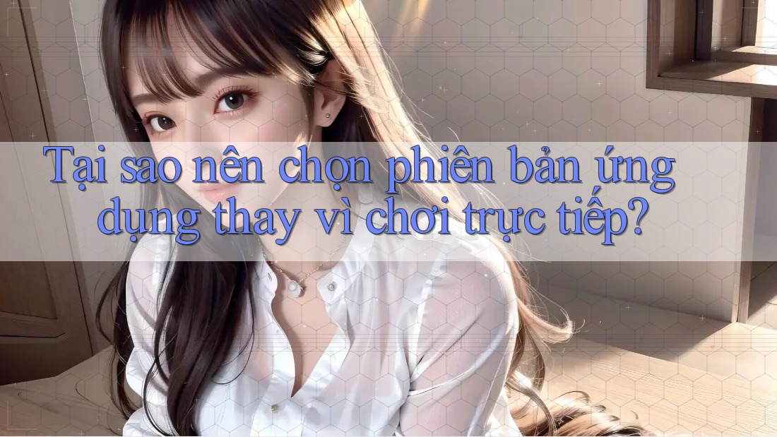 Tại sao nên chọn phiên bản ứng dụng thay vì chơi trực tiếp? Tại sao nên chọn phiên bản ứng dụng thay vì chơi trực tiếp?