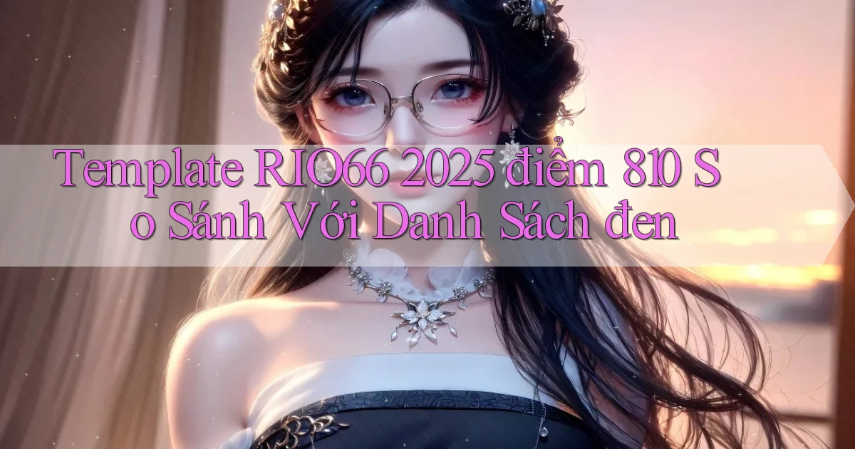 template Rio66 2025   điểm 810 so sánh với danh sách đen