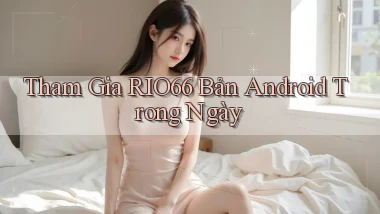tham gia rio66 bản android trong ngày