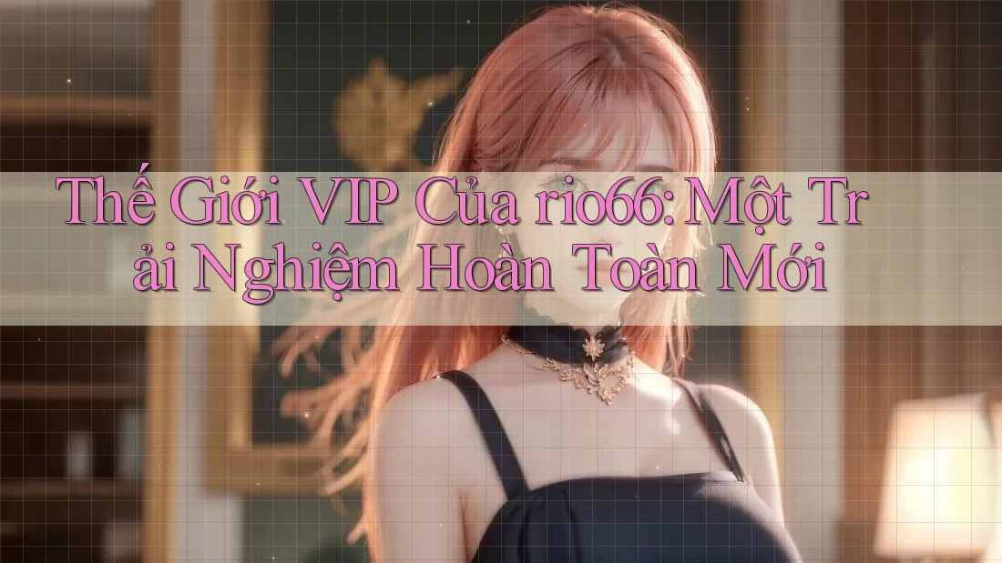 Thế Giới VIP Của rio66: Một Trải Nghiệm Hoàn Toàn Mới