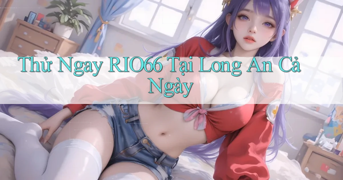 thử ngay rio66 tại Long An cả ngày
