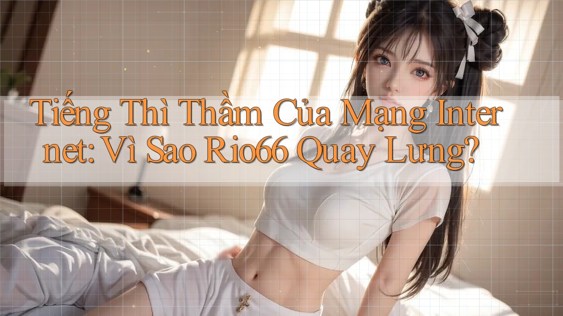 Tiếng Thì Thầm Của Mạng Internet: Vì Sao Rio66 Quay Lưng? Tiếng Thì Thầm Của Mạng Internet: Vì Sao Rio66 Quay Lưng?