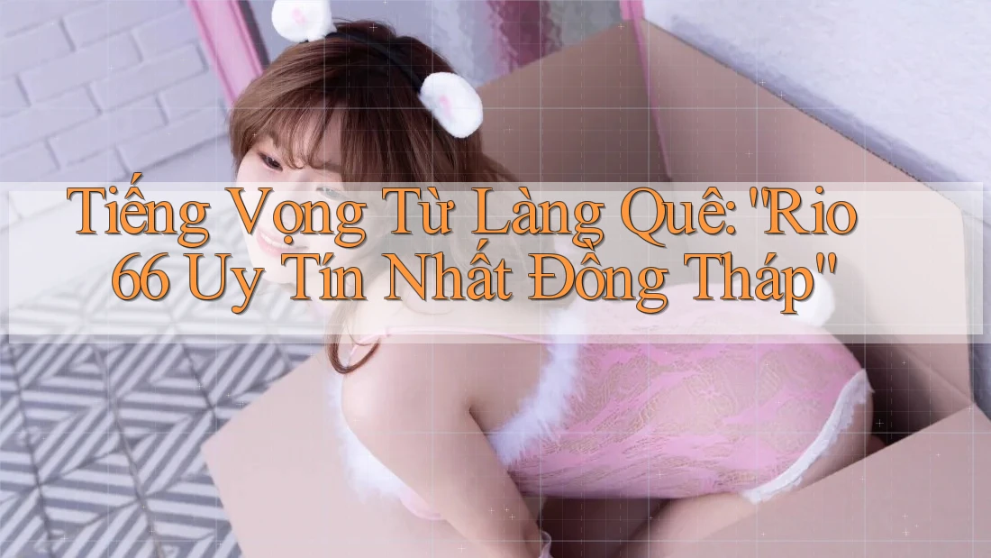 Tiếng Vọng Từ Làng Quê: “Rio66 Uy Tín Nhất Đồng Tháp” Tiếng Vọng Từ Làng Quê: “Rio66 Uy Tín Nhất Đồng Tháp”