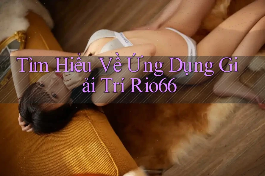 Tìm Hiểu Về Ứng Dụng Giải Trí Rio66 Tìm Hiểu Về Ứng Dụng Giải Trí Rio66
