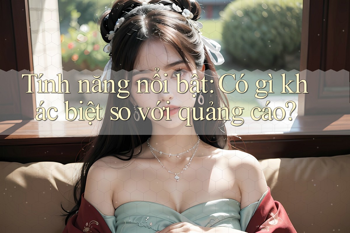 Tính năng nổi bật: Có gì khác biệt so với quảng cáo? Tính năng nổi bật: Có gì khác biệt so với quảng cáo?
