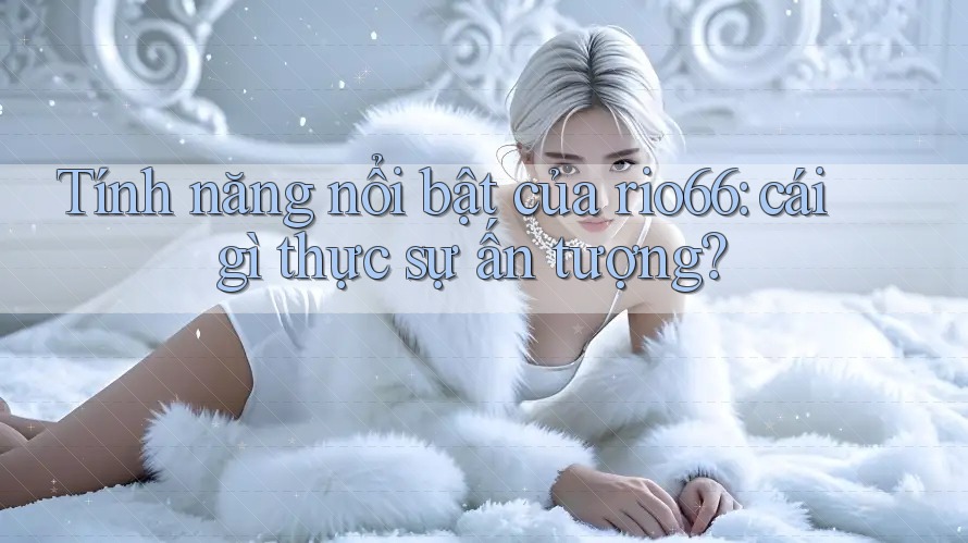 Tính năng nổi bật của rio66: cái gì thực sự ấn tượng? Tính năng nổi bật của rio66: cái gì thực sự ấn tượng?