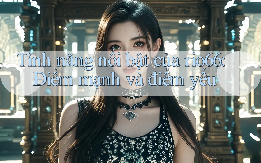 Tính năng nổi bật của rio66: Điểm mạnh và điểm yếu Tính năng nổi bật của rio66: Điểm mạnh và điểm yếu