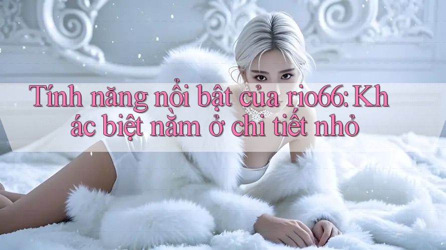 Tính năng nổi bật của rio66: Khác biệt nằm ở chi tiết nhỏ