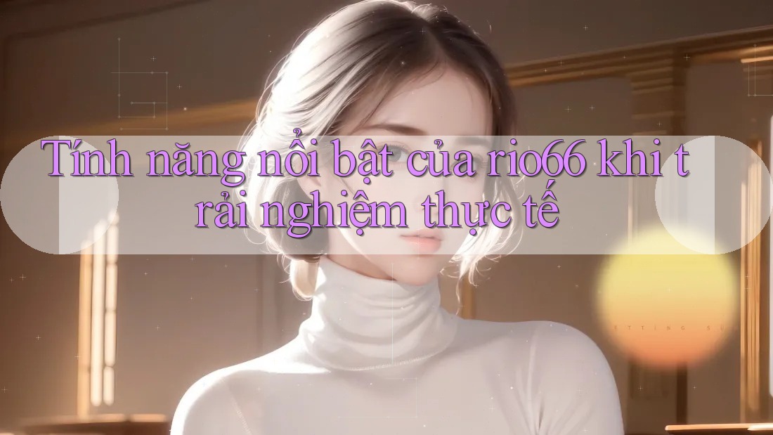 Tính năng nổi bật của rio66 khi trải nghiệm thực tế Tính năng nổi bật của rio66 khi trải nghiệm thực tế