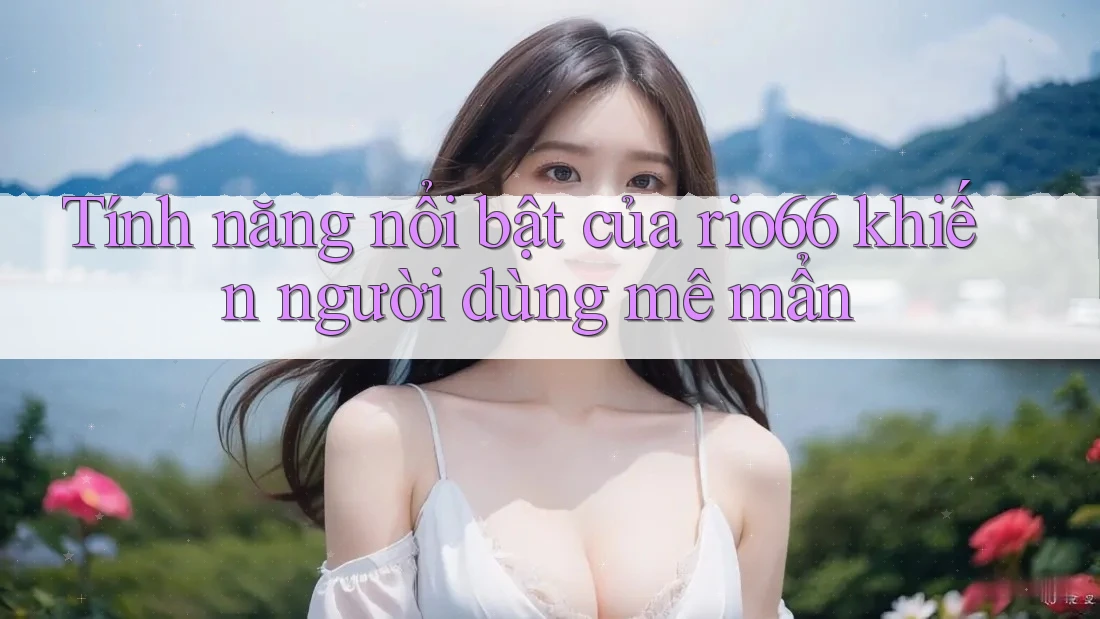 Tính năng nổi bật của rio66 khiến người dùng mê mẩn Tính năng nổi bật của rio66 khiến người dùng mê mẩn