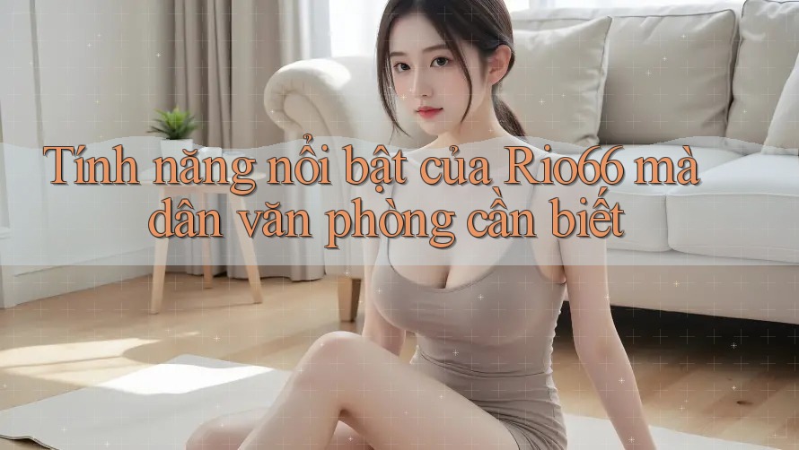 Tính năng nổi bật của Rio66 mà dân văn phòng cần biết